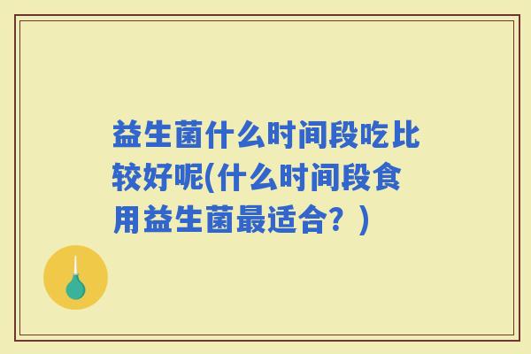 益生菌什么时间段吃比较好呢(什么时间段食用益生菌适合？)