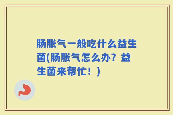 肠一般吃什么益生菌(肠怎么办？益生菌来帮忙！)