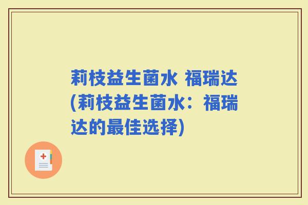 莉枝益生菌水 福瑞达(莉枝益生菌水:福瑞达的佳选择) 莉枝益生菌水 福瑞达(莉枝益生菌水:福瑞达的佳选择)