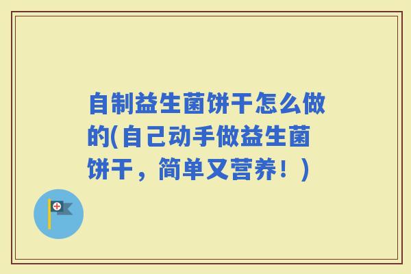 自制益生菌饼干怎么做的(自己动手做益生菌饼干，简单又营养！)