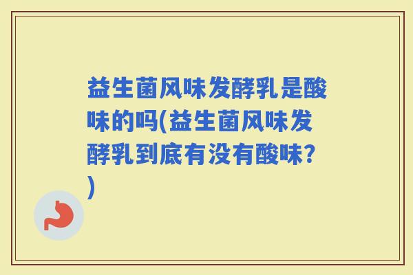 益生菌风味发酵乳是酸味的吗(益生菌风味发酵乳到底有没有酸味？)