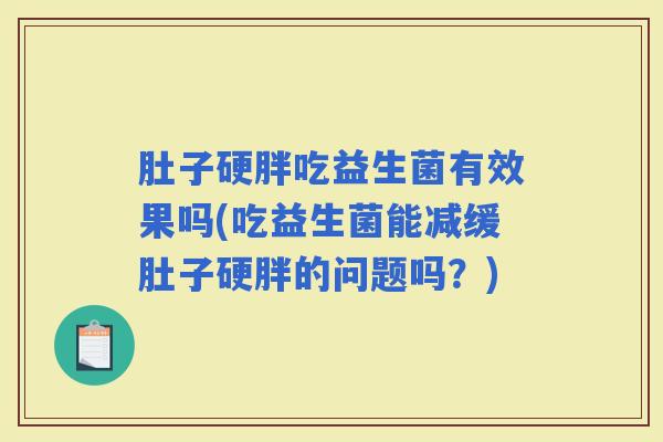肚子硬胖吃益生菌有效果吗(吃益生菌能减缓肚子硬胖的问题吗？)