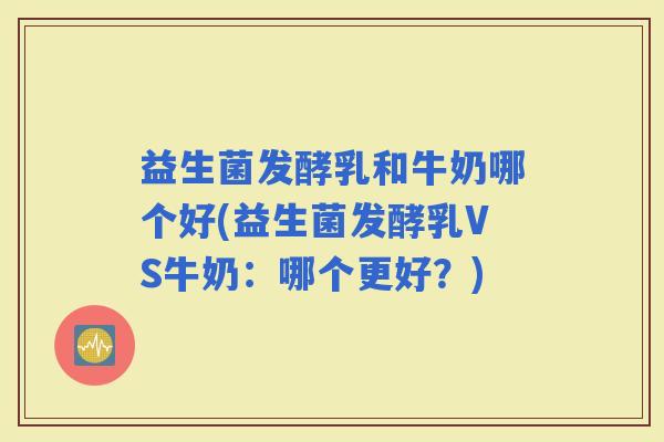 益生菌发酵乳和牛奶哪个好(益生菌发酵乳VS牛奶：哪个更好？)
