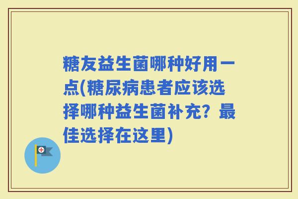 糖友益生菌哪种好用一点(患者应该选择哪种益生菌补充？佳选择在这里)
