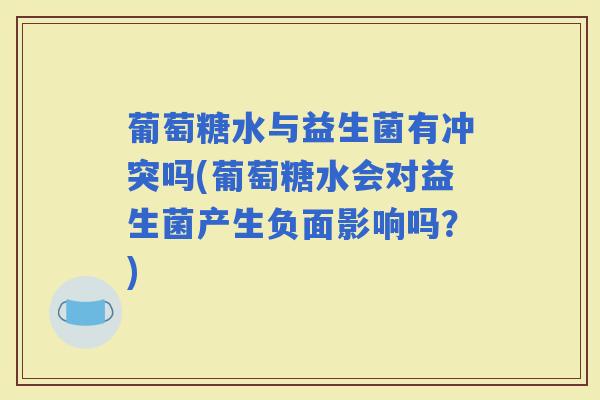 葡萄糖水与益生菌有冲突吗(葡萄糖水会对益生菌产生负面影响吗？)