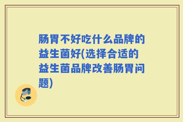 肠胃不好吃什么品牌的益生菌好(选择合适的益生菌品牌改善肠胃问题)