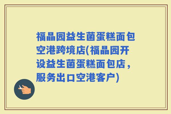 福晶园益生菌蛋糕面包空港跨境店(福晶园开设益生菌蛋糕面包店，服务出口空港客户)