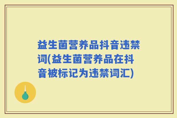 益生菌营养品抖音违禁词(益生菌营养品在抖音被标记为违禁词汇) 益生菌营养品抖音违禁词(益生菌营养品在抖音被标记为违禁词汇)
