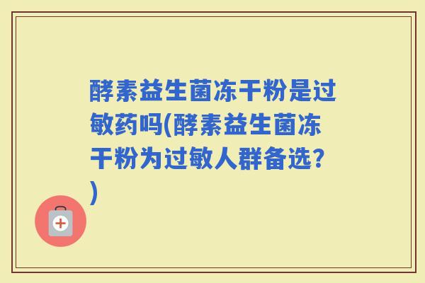 酵素益生菌冻干粉是药吗(酵素益生菌冻干粉为人群备选?) 酵素益生菌冻干粉是药吗(酵素益生菌冻干粉为人群备选?)