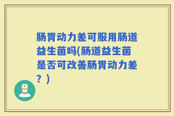 肠胃动力差可服用肠道益生菌吗(肠道益生菌是否可改善肠胃动力差?) 肠胃动力差可服用肠道益生菌吗(肠道益生菌是否可改善肠胃动力差?)