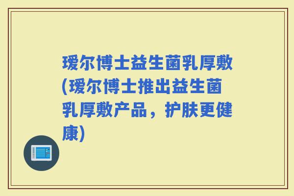 瑷尔博士益生菌乳厚敷(瑷尔博士推出益生菌乳厚敷产品，护肤更健康)