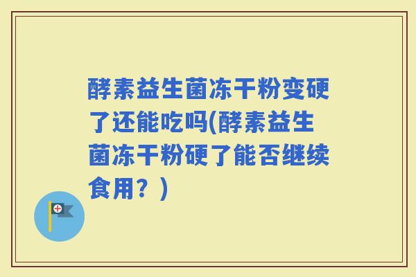 酵素益生菌冻干粉变硬了还能吃吗(酵素益生菌冻干粉硬了能否继续食用？)