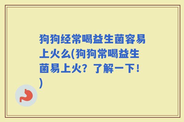 狗狗经常喝益生菌容易上火么(狗狗常喝益生菌易上火?了解一下!) 狗狗经常喝益生菌容易上火么(狗狗常喝益生菌易上火?了解一下!)