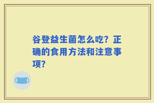 谷登益生菌怎么吃?正确的食用方法和注意事项? 谷登益生菌怎么吃?正确的食用方法和注意事项?