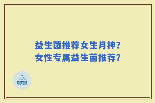 益生菌推荐女生月神？女性专属益生菌推荐？
