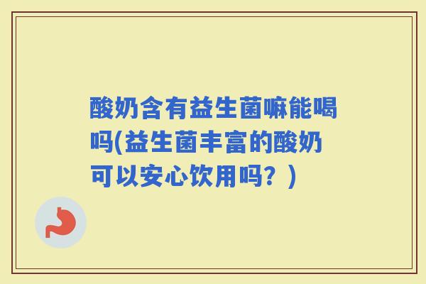 酸奶含有益生菌嘛能喝吗(益生菌丰富的酸奶可以安心饮用吗？)