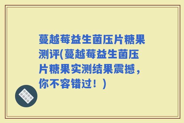 蔓越莓益生菌压片糖果测评(蔓越莓益生菌压片糖果实测结果震撼，你不容错过！)
