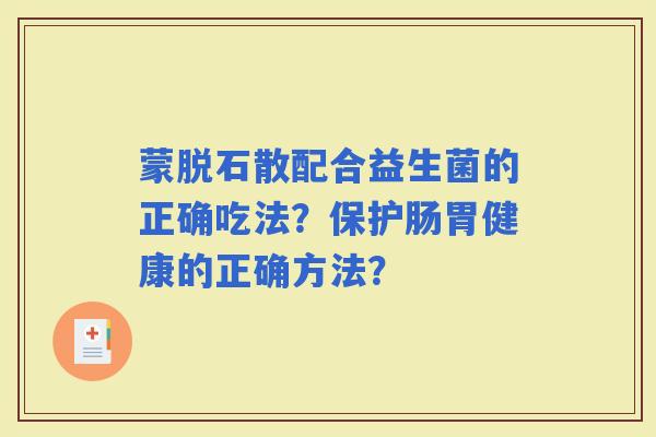 蒙脱石散配合益生菌的正确吃法？保护肠胃健康的正确方法？