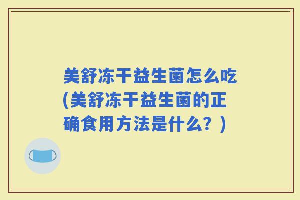 美舒冻干益生菌怎么吃(美舒冻干益生菌的正确食用方法是什么?) 美舒冻干益生菌怎么吃(美舒冻干益生菌的正确食用方法是什么?)