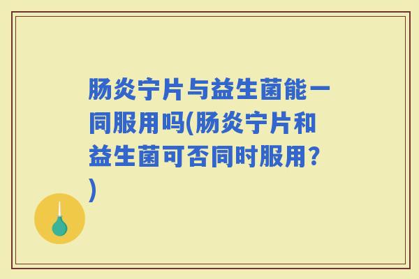宁片与益生菌能一同服用吗(宁片和益生菌可否同时服用？)