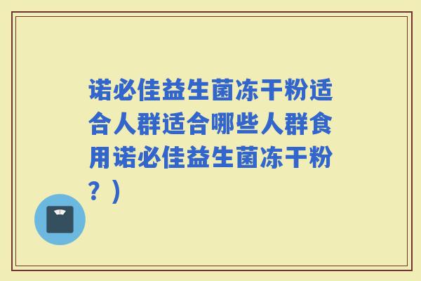 诺必佳益生菌冻干粉适合人群适合哪些人群食用诺必佳益生菌冻干粉?) 诺必佳益生菌冻干粉适合人群适合哪些人群食用诺必佳益生菌冻干粉?)