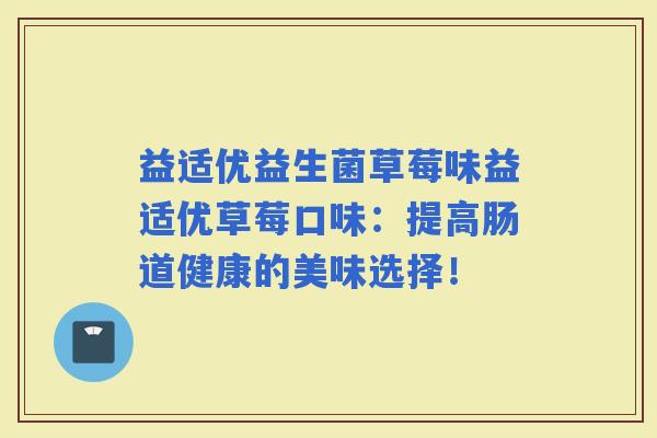 益适优益生菌草莓味益适优草莓口味:提高肠道健康的美味选择! 益适优益生菌草莓味益适优草莓口味:提高肠道健康的美味选择!