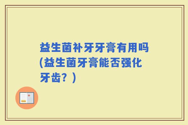 益生菌补牙牙膏有用吗(益生菌牙膏能否强化牙齿？)
