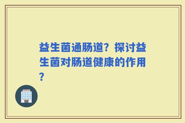 益生菌通肠道？探讨益生菌对肠道健康的作用？