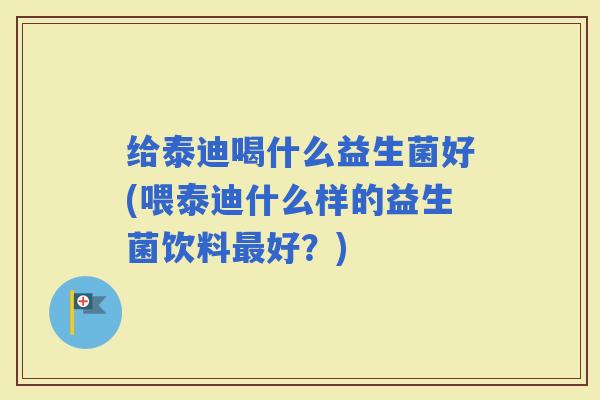 给泰迪喝什么益生菌好(喂泰迪什么样的益生菌饮料好？)