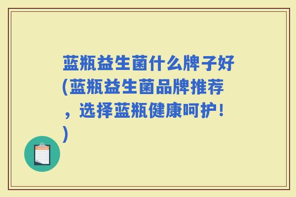 蓝瓶益生菌什么牌子好(蓝瓶益生菌品牌推荐，选择蓝瓶健康呵护！)
