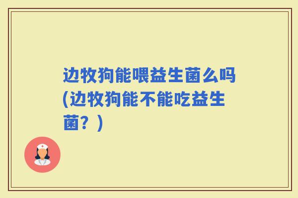 边牧狗能喂益生菌么吗(边牧狗能不能吃益生菌？)