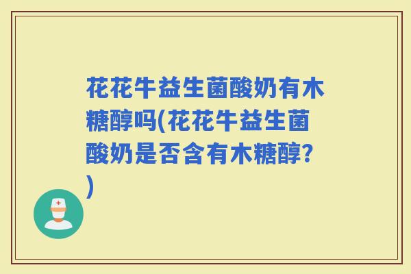 花花牛益生菌酸奶有木糖醇吗(花花牛益生菌酸奶是否含有木糖醇？)
