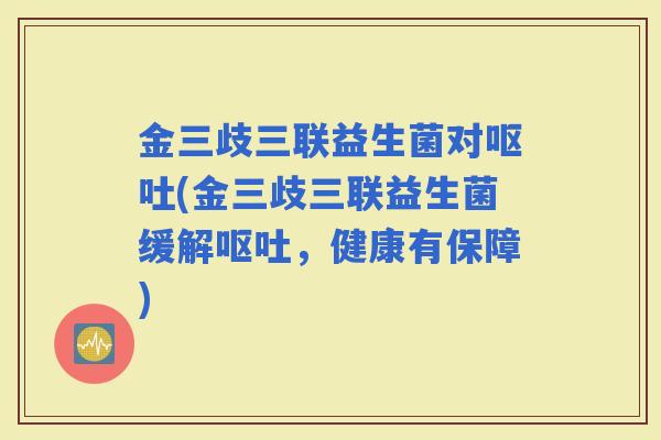 金三歧三联益生菌对(金三歧三联益生菌缓解，健康有保障)