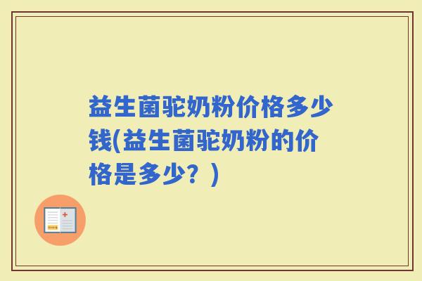 益生菌驼奶粉价格多少钱(益生菌驼奶粉的价格是多少？)