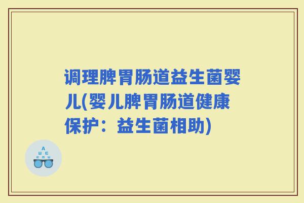 调理脾道益生菌婴儿(婴儿脾道健康保护：益生菌相助)