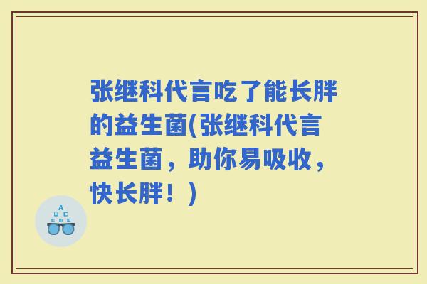 张继科代言吃了能长胖的益生菌(张继科代言益生菌，助你易吸收，快长胖！)