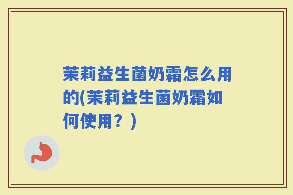 茉莉益生菌奶霜怎么用的(茉莉益生菌奶霜如何使用？)