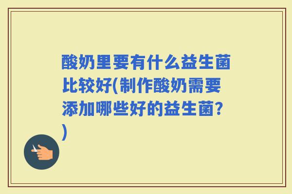 酸奶里要有什么益生菌比较好(制作酸奶需要添加哪些好的益生菌?) 酸奶里要有什么益生菌比较好(制作酸奶需要添加哪些好的益生菌?)