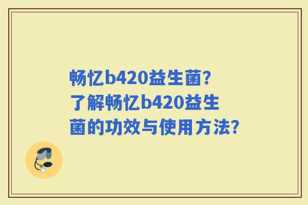 畅忆b420益生菌？了解畅忆b420益生菌的功效与使用方法？