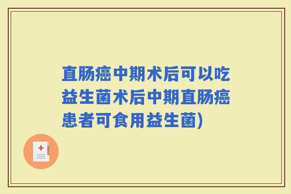 直肠中期术后可以吃益生菌术后中期直肠患者可食用益生菌)