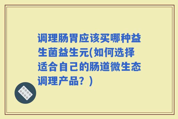 调理肠胃应该买哪种益生菌益生元(如何选择适合自己的肠道微生态调理产品?) 调理肠胃应该买哪种益生菌益生元(如何选择适合自己的肠道微生态调理产品?)
