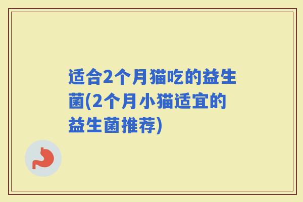 适合2个月猫吃的益生菌(2个月小猫适宜的益生菌推荐)