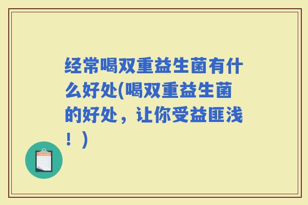 经常喝双重益生菌有什么好处(喝双重益生菌的好处,让你受益匪浅!) 经常喝双重益生菌有什么好处(喝双重益生菌的好处,让你受益匪浅!)