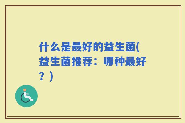 什么是好的益生菌(益生菌推荐：哪种好？)