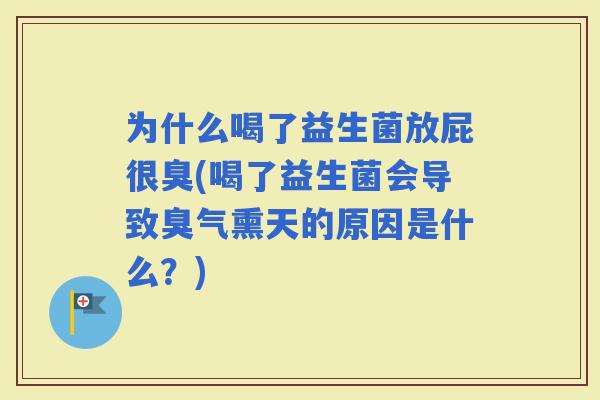 为什么喝了益生菌放屁很臭(喝了益生菌会导致臭气熏天的原因是什么？)