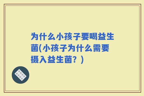 为什么小孩子要喝益生菌(小孩子为什么需要摄入益生菌？)