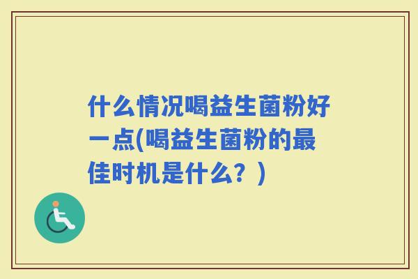 什么情况喝益生菌粉好一点(喝益生菌粉的佳时机是什么？)