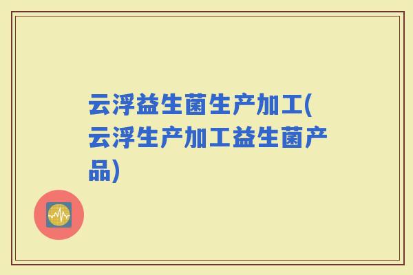 云浮益生菌生产加工(云浮生产加工益生菌产品)