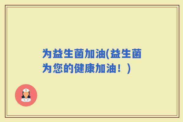 为益生菌加油(益生菌为您的健康加油！)