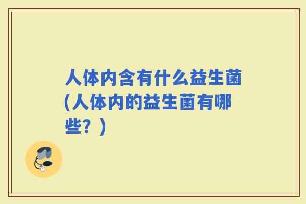 人体内含有什么益生菌(人体内的益生菌有哪些？)